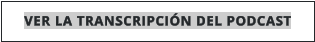 VER LA TRANSCRIPCIÓN DEL PODCAST