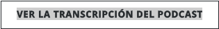 VER LA TRANSCRIPCIÓN DEL PODCAST